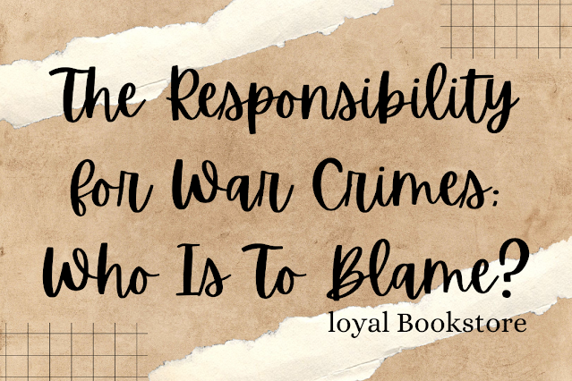 The Responsibility for War Crimes: Who Is To Blame?